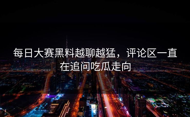 每日大赛黑料越聊越猛，评论区一直在追问吃瓜走向
