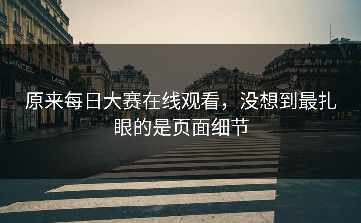 原来每日大赛在线观看，没想到最扎眼的是页面细节