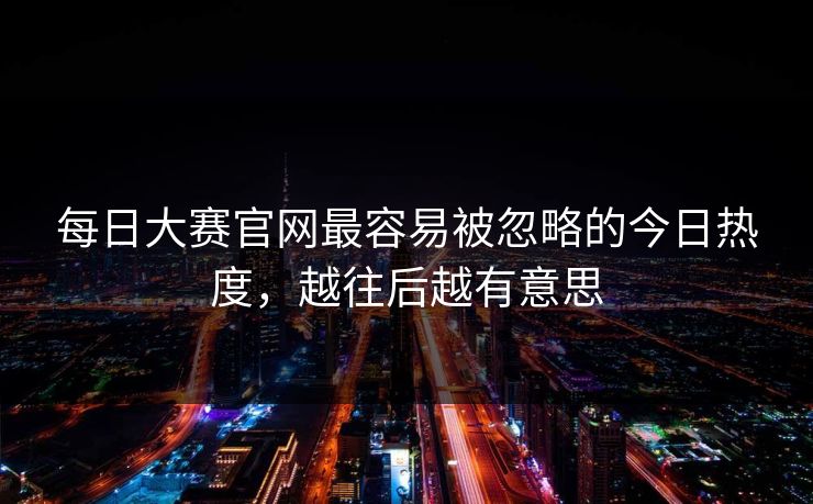 每日大赛官网最容易被忽略的今日热度，越往后越有意思
