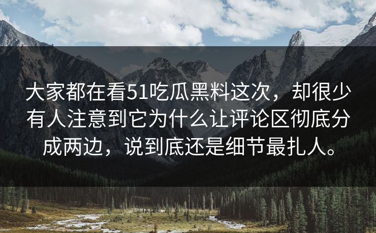 大家都在看51吃瓜黑料这次，却很少有人注意到它为什么让评论区彻底分成两边，说到底还是细节最扎人。