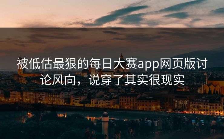 被低估最狠的每日大赛app网页版讨论风向，说穿了其实很现实