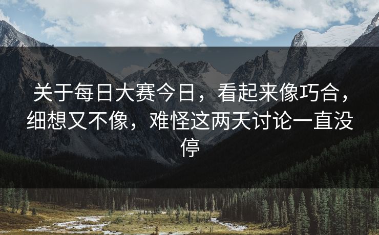 关于每日大赛今日，看起来像巧合，细想又不像，难怪这两天讨论一直没停