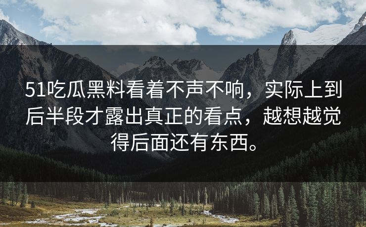 51吃瓜黑料看着不声不响，实际上到后半段才露出真正的看点，越想越觉得后面还有东西。