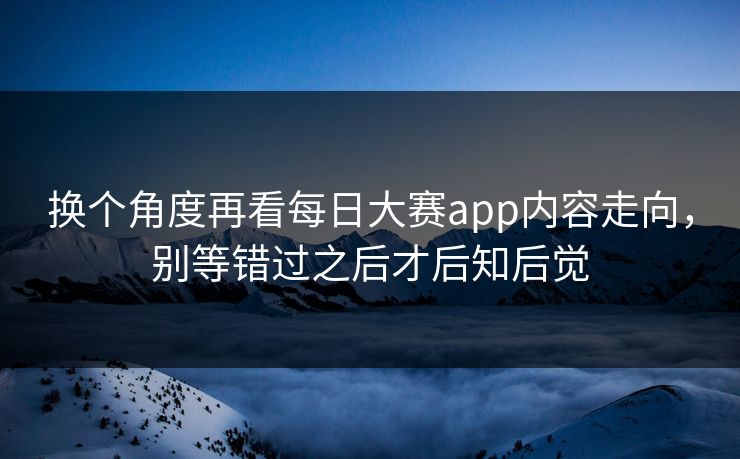 换个角度再看每日大赛app内容走向，别等错过之后才后知后觉
