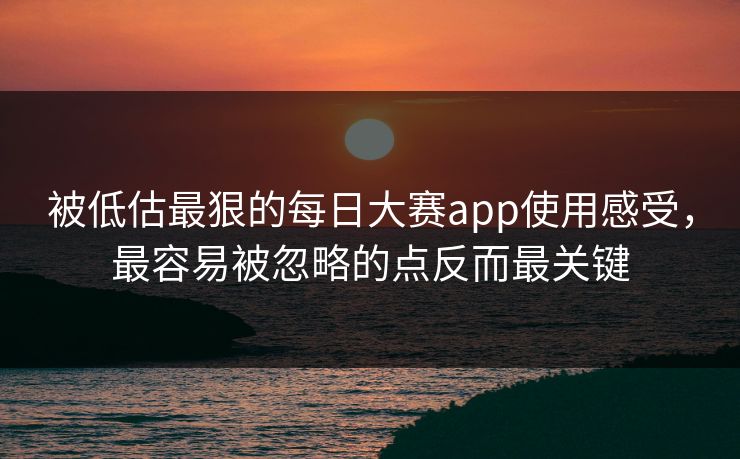 被低估最狠的每日大赛app使用感受，最容易被忽略的点反而最关键
