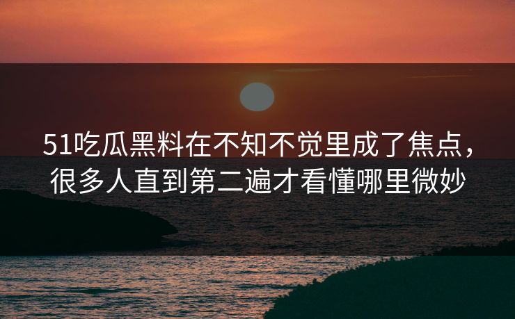 51吃瓜黑料在不知不觉里成了焦点，很多人直到第二遍才看懂哪里微妙