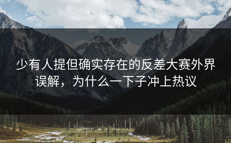 少有人提但确实存在的反差大赛外界误解，为什么一下子冲上热议