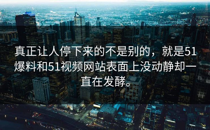 真正让人停下来的不是别的，就是51爆料和51视频网站表面上没动静却一直在发酵。