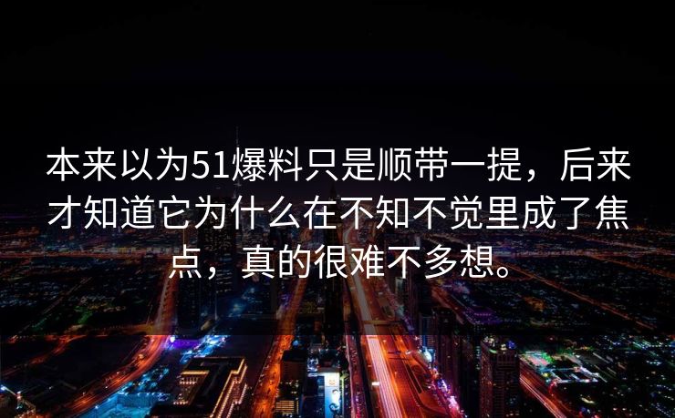 本来以为51爆料只是顺带一提，后来才知道它为什么在不知不觉里成了焦点，真的很难不多想。