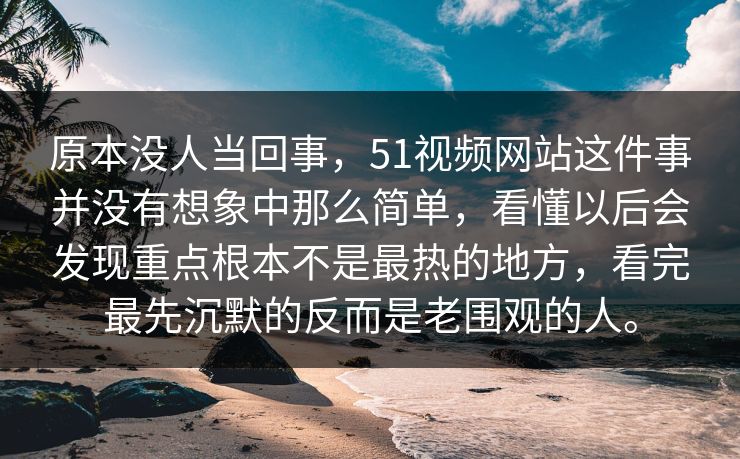 原本没人当回事，51视频网站这件事并没有想象中那么简单，看懂以后会发现重点根本不是最热的地方，看完最先沉默的反而是老围观的人。