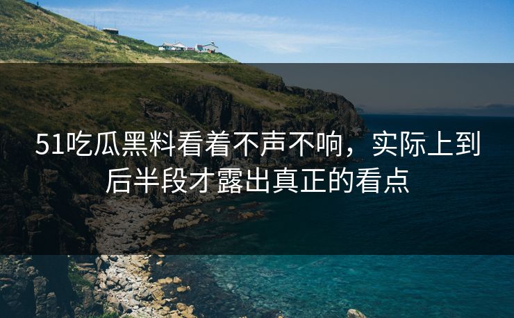 51吃瓜黑料看着不声不响，实际上到后半段才露出真正的看点
