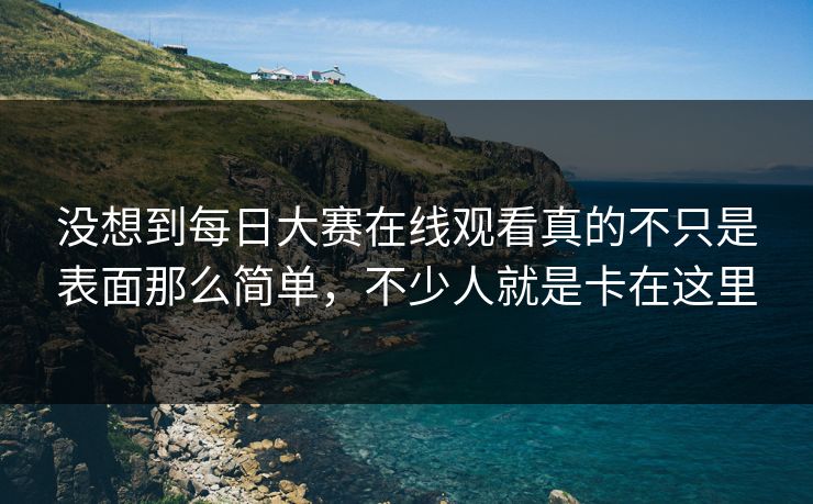 没想到每日大赛在线观看真的不只是表面那么简单，不少人就是卡在这里