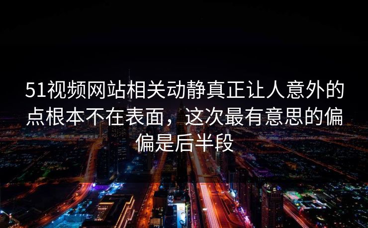 51视频网站相关动静真正让人意外的点根本不在表面，这次最有意思的偏偏是后半段