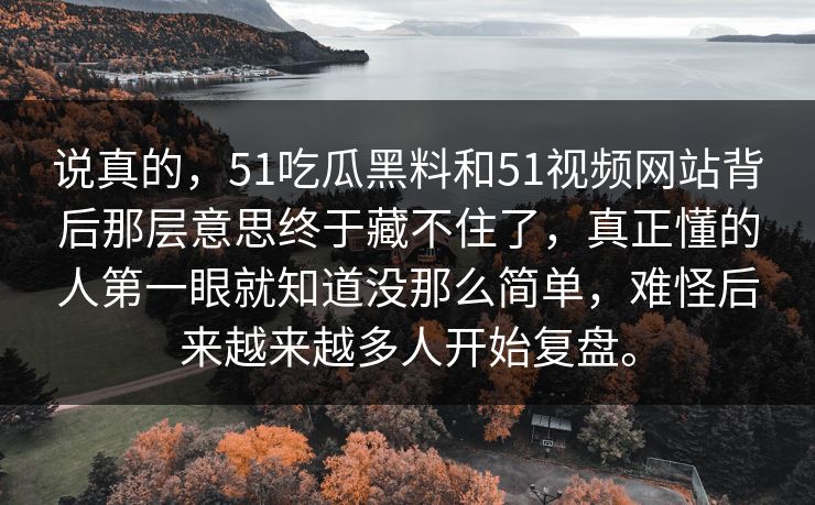 说真的，51吃瓜黑料和51视频网站背后那层意思终于藏不住了，真正懂的人第一眼就知道没那么简单，难怪后来越来越多人开始复盘。