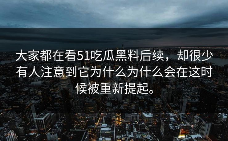 大家都在看51吃瓜黑料后续，却很少有人注意到它为什么为什么会在这时候被重新提起。