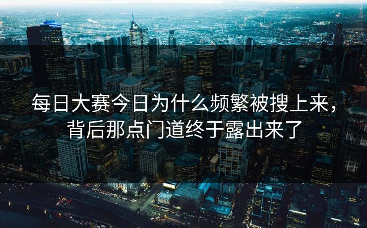 每日大赛今日为什么频繁被搜上来，背后那点门道终于露出来了
