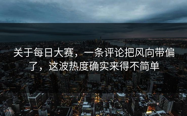 关于每日大赛，一条评论把风向带偏了，这波热度确实来得不简单