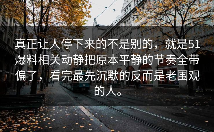 真正让人停下来的不是别的，就是51爆料相关动静把原本平静的节奏全带偏了，看完最先沉默的反而是老围观的人。