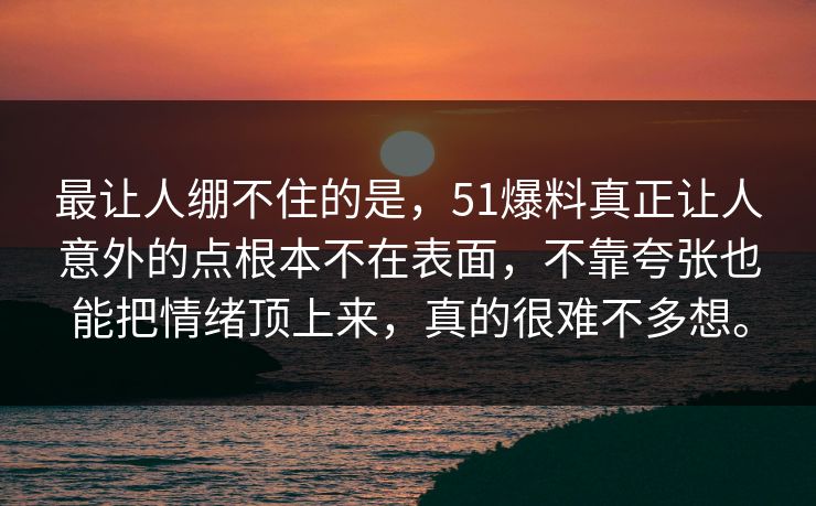 最让人绷不住的是，51爆料真正让人意外的点根本不在表面，不靠夸张也能把情绪顶上来，真的很难不多想。