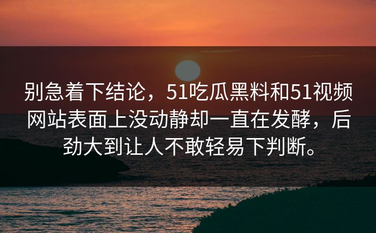 别急着下结论，51吃瓜黑料和51视频网站表面上没动静却一直在发酵，后劲大到让人不敢轻易下判断。