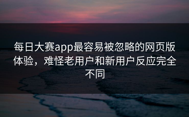 每日大赛app最容易被忽略的网页版体验，难怪老用户和新用户反应完全不同