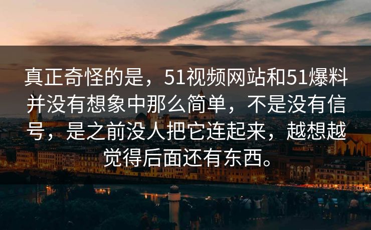 真正奇怪的是，51视频网站和51爆料并没有想象中那么简单，不是没有信号，是之前没人把它连起来，越想越觉得后面还有东西。