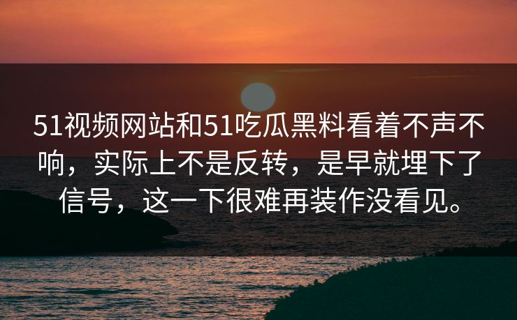 51视频网站和51吃瓜黑料看着不声不响，实际上不是反转，是早就埋下了信号，这一下很难再装作没看见。