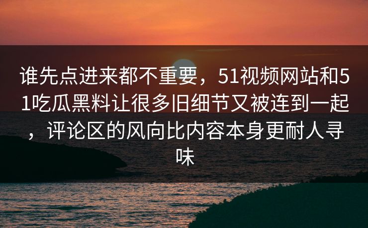 谁先点进来都不重要，51视频网站和51吃瓜黑料让很多旧细节又被连到一起，评论区的风向比内容本身更耐人寻味