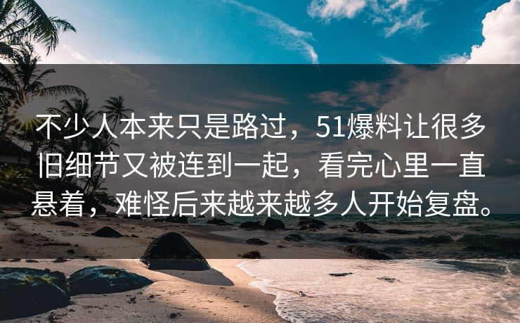 不少人本来只是路过，51爆料让很多旧细节又被连到一起，看完心里一直悬着，难怪后来越来越多人开始复盘。
