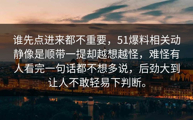 谁先点进来都不重要，51爆料相关动静像是顺带一提却越想越怪，难怪有人看完一句话都不想多说，后劲大到让人不敢轻易下判断。