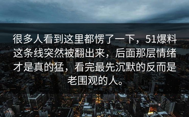 很多人看到这里都愣了一下，51爆料这条线突然被翻出来，后面那层情绪才是真的猛，看完最先沉默的反而是老围观的人。