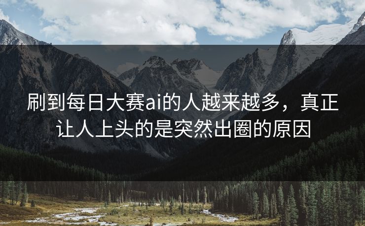 刷到每日大赛ai的人越来越多，真正让人上头的是突然出圈的原因