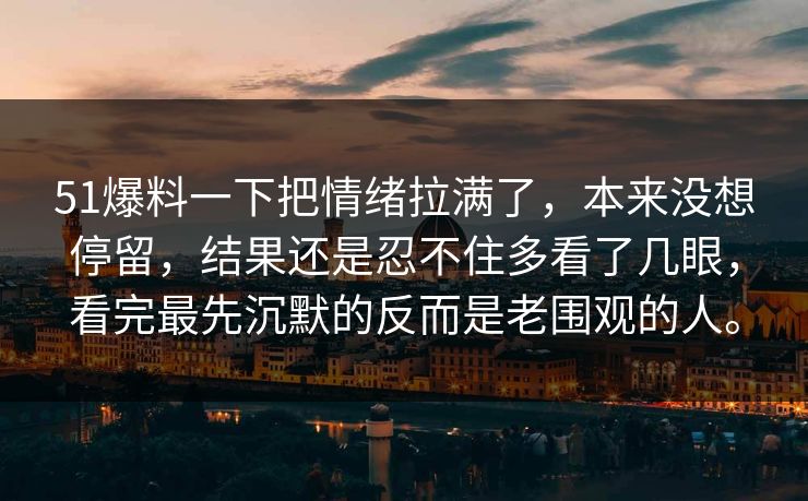 51爆料一下把情绪拉满了，本来没想停留，结果还是忍不住多看了几眼，看完最先沉默的反而是老围观的人。