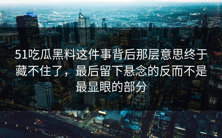 51吃瓜黑料这件事背后那层意思终于藏不住了，最后留下悬念的反而不是最显眼的部分