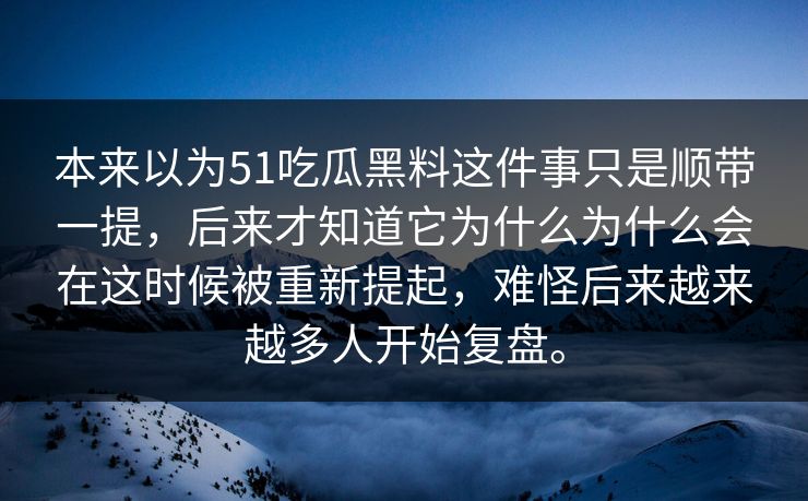 本来以为51吃瓜黑料这件事只是顺带一提，后来才知道它为什么为什么会在这时候被重新提起，难怪后来越来越多人开始复盘。