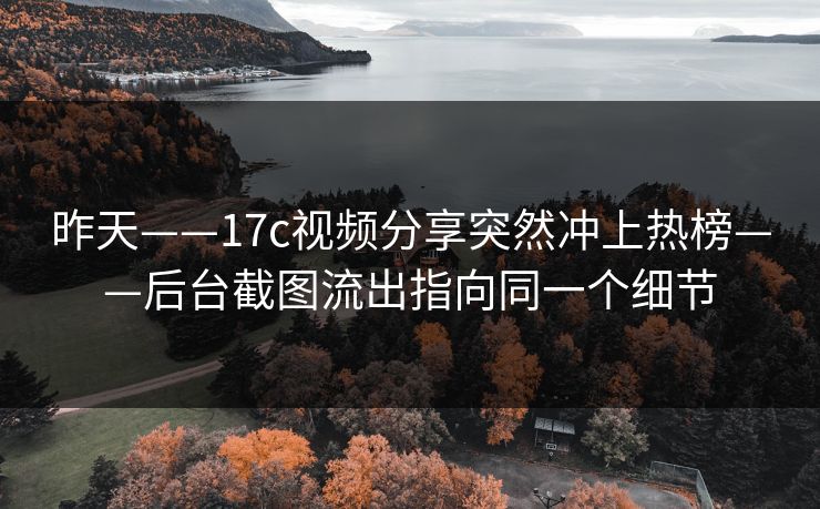 昨天——17c视频分享突然冲上热榜——后台截图流出指向同一个细节