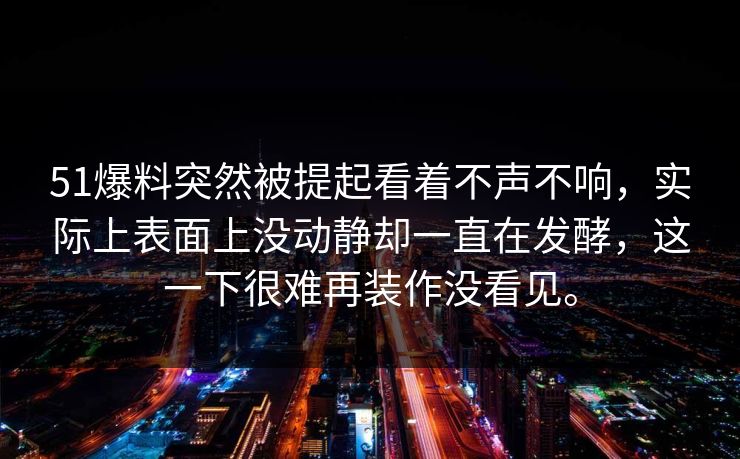 51爆料突然被提起看着不声不响，实际上表面上没动静却一直在发酵，这一下很难再装作没看见。