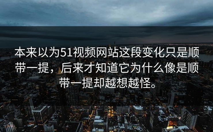 本来以为51视频网站这段变化只是顺带一提，后来才知道它为什么像是顺带一提却越想越怪。