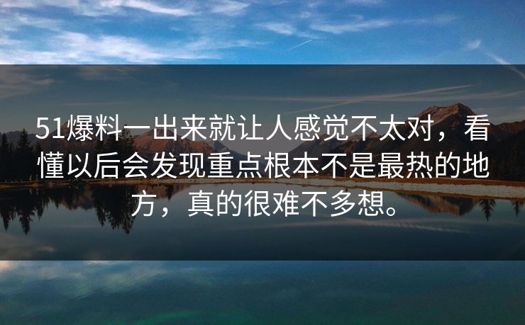 51爆料一出来就让人感觉不太对，看懂以后会发现重点根本不是最热的地方，真的很难不多想。
