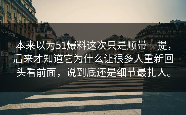 本来以为51爆料这次只是顺带一提，后来才知道它为什么让很多人重新回头看前面，说到底还是细节最扎人。