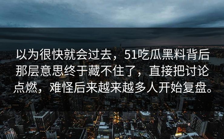 以为很快就会过去，51吃瓜黑料背后那层意思终于藏不住了，直接把讨论点燃，难怪后来越来越多人开始复盘。
