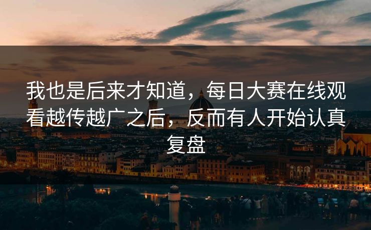 我也是后来才知道，每日大赛在线观看越传越广之后，反而有人开始认真复盘