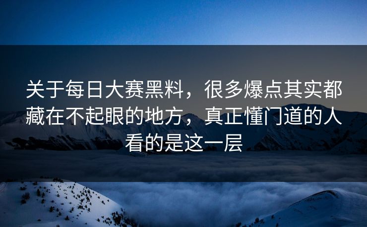 关于每日大赛黑料，很多爆点其实都藏在不起眼的地方，真正懂门道的人看的是这一层