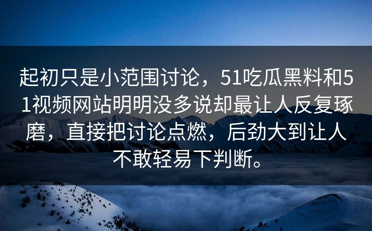 起初只是小范围讨论，51吃瓜黑料和51视频网站明明没多说却最让人反复琢磨，直接把讨论点燃，后劲大到让人不敢轻易下判断。