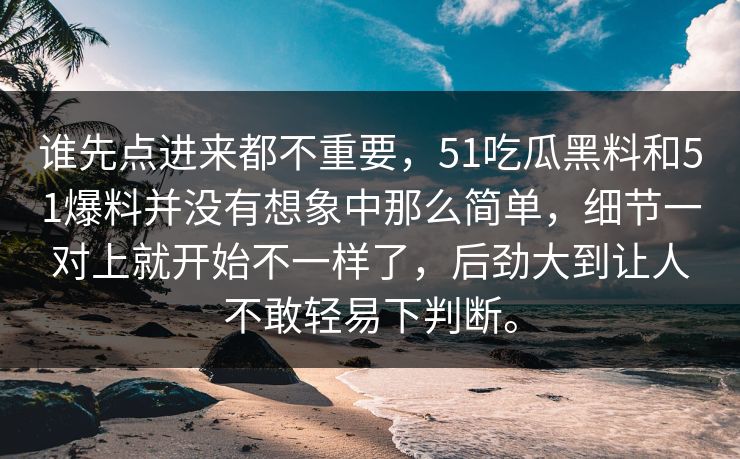 谁先点进来都不重要，51吃瓜黑料和51爆料并没有想象中那么简单，细节一对上就开始不一样了，后劲大到让人不敢轻易下判断。