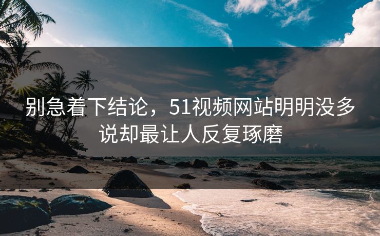 别急着下结论，51视频网站明明没多说却最让人反复琢磨