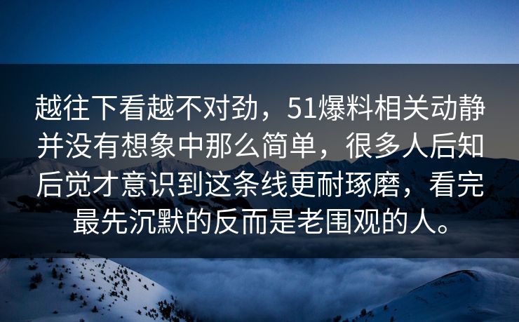 越往下看越不对劲，51爆料相关动静并没有想象中那么简单，很多人后知后觉才意识到这条线更耐琢磨，看完最先沉默的反而是老围观的人。