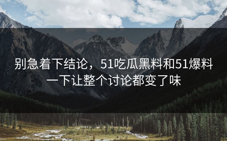别急着下结论，51吃瓜黑料和51爆料一下让整个讨论都变了味