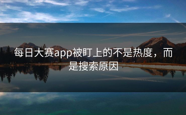 每日大赛app被盯上的不是热度，而是搜索原因