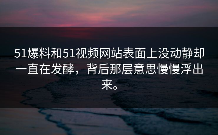 51爆料和51视频网站表面上没动静却一直在发酵，背后那层意思慢慢浮出来。